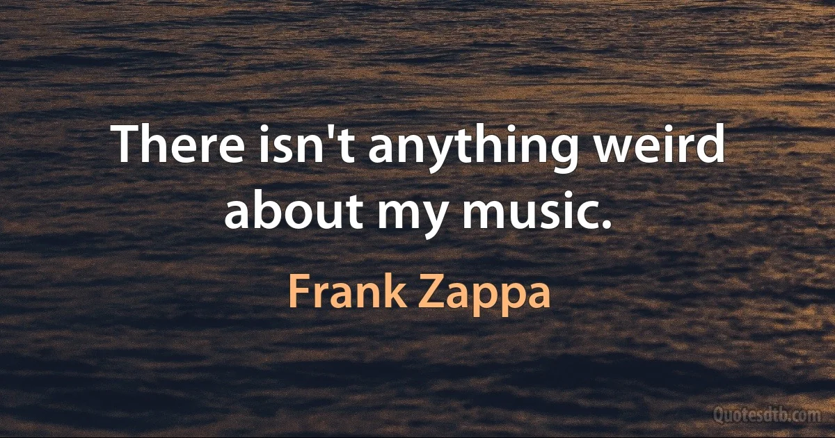 There isn't anything weird about my music. (Frank Zappa)