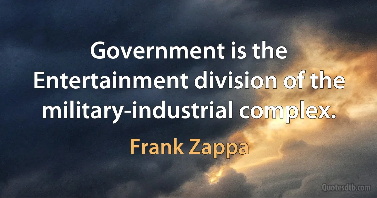 Government is the Entertainment division of the military-industrial complex. (Frank Zappa)