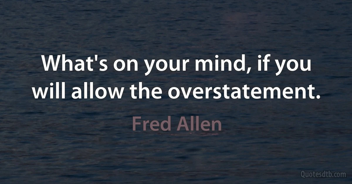 What's on your mind, if you will allow the overstatement. (Fred Allen)