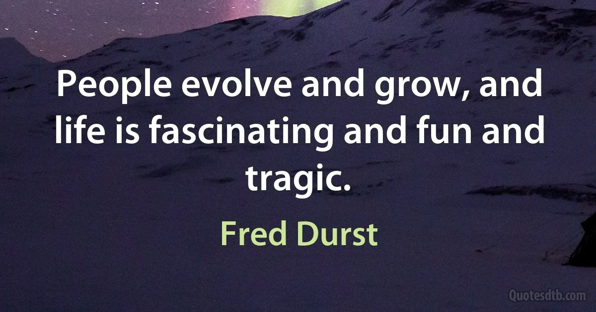 People evolve and grow, and life is fascinating and fun and tragic. (Fred Durst)