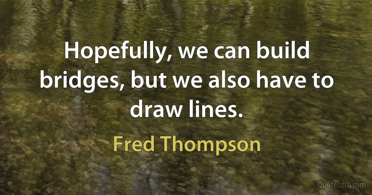 Hopefully, we can build bridges, but we also have to draw lines. (Fred Thompson)