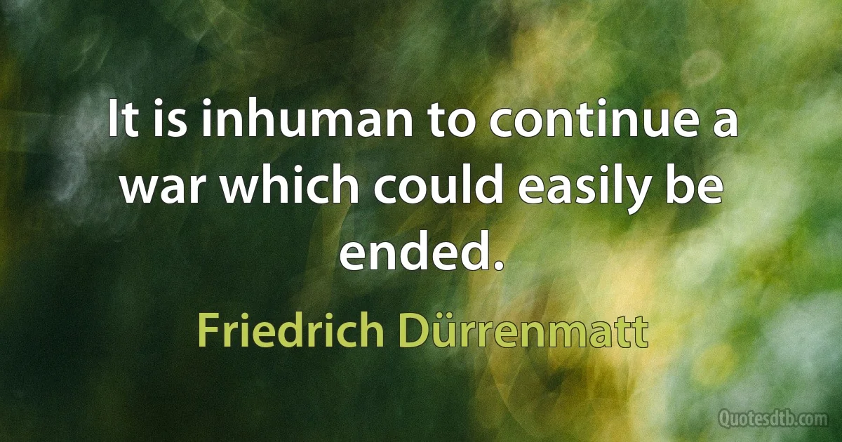 It is inhuman to continue a war which could easily be ended. (Friedrich Dürrenmatt)