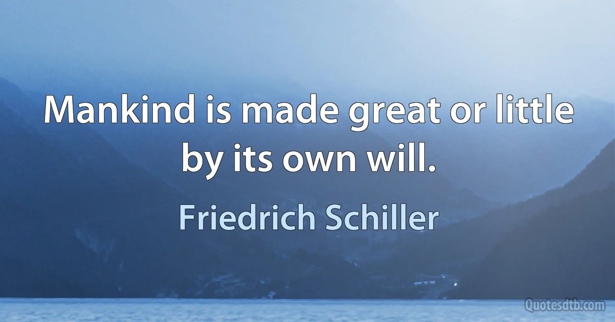 Mankind is made great or little by its own will. (Friedrich Schiller)