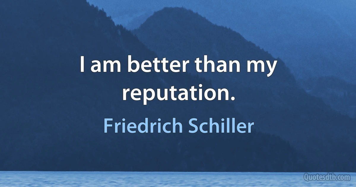 I am better than my reputation. (Friedrich Schiller)