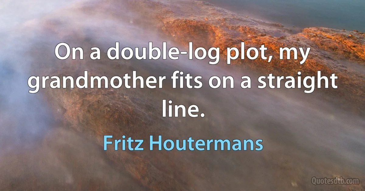 On a double-log plot, my grandmother fits on a straight line. (Fritz Houtermans)