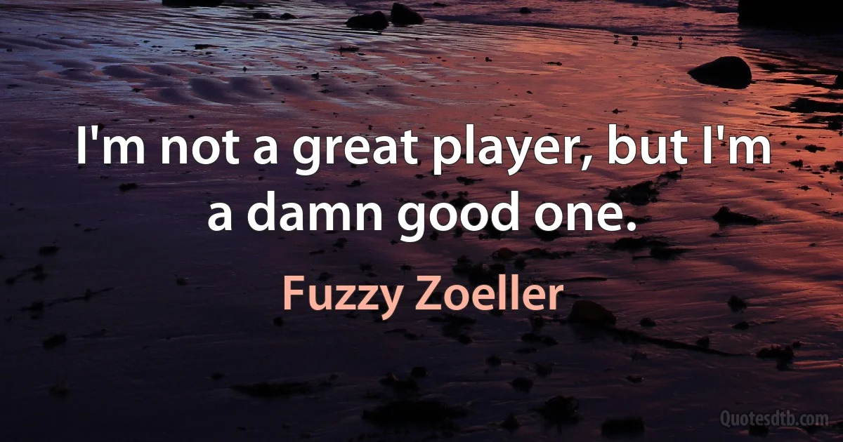 I'm not a great player, but I'm a damn good one. (Fuzzy Zoeller)