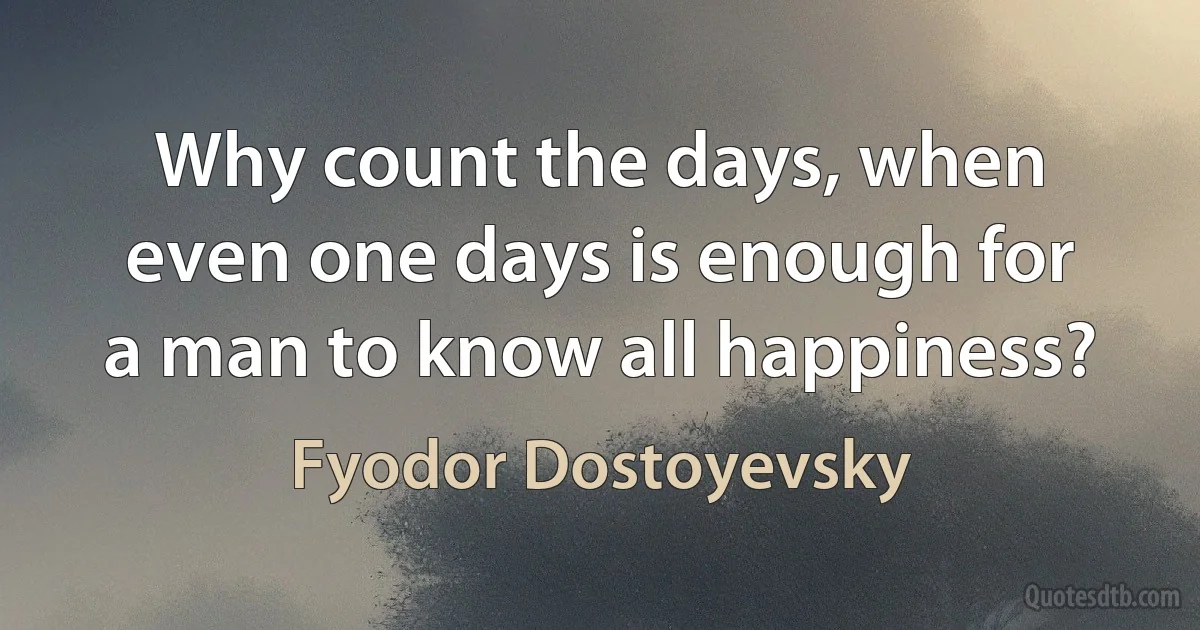 Why count the days, when even one days is enough for a man to know all happiness? (Fyodor Dostoyevsky)