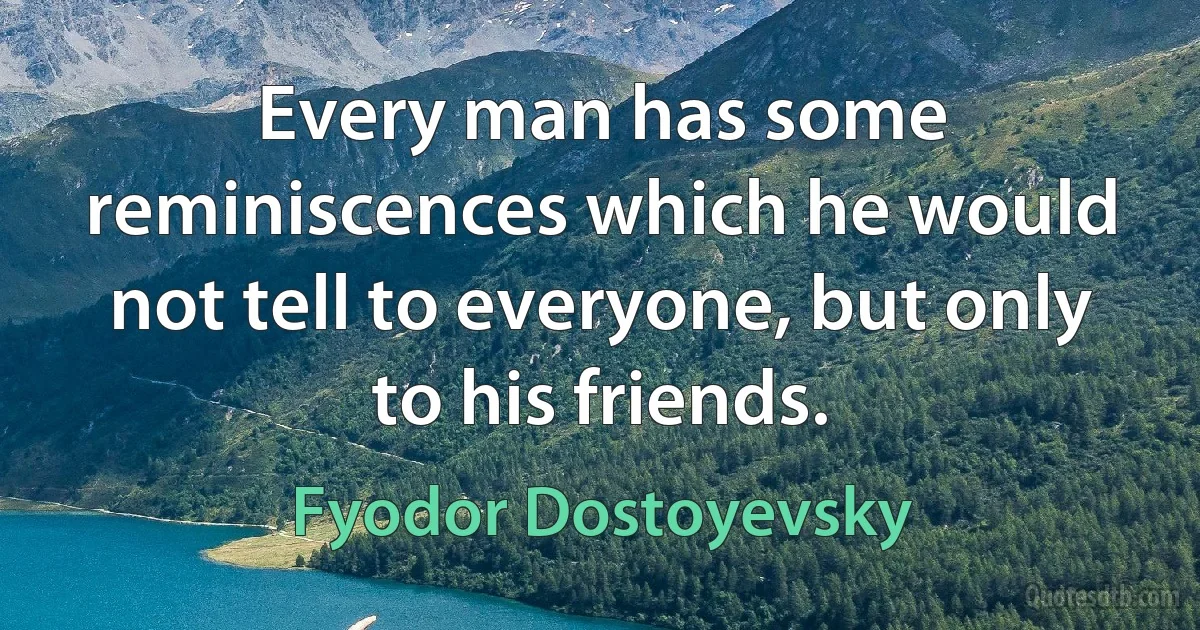 Every man has some reminiscences which he would not tell to everyone, but only to his friends. (Fyodor Dostoyevsky)