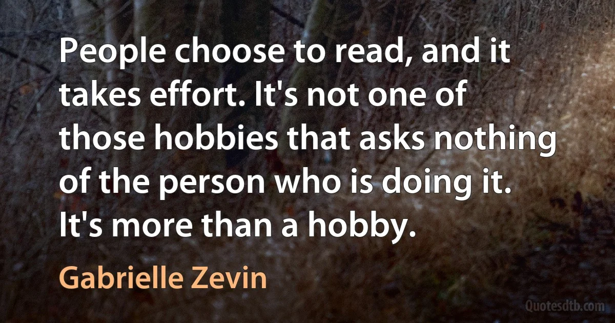 People choose to read, and it takes effort. It's not one of those hobbies that asks nothing of the person who is doing it. It's more than a hobby. (Gabrielle Zevin)