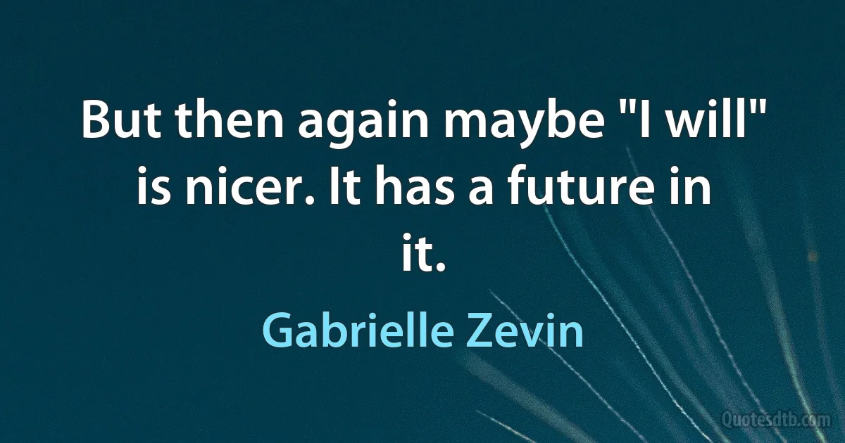 But then again maybe "I will" is nicer. It has a future in it. (Gabrielle Zevin)