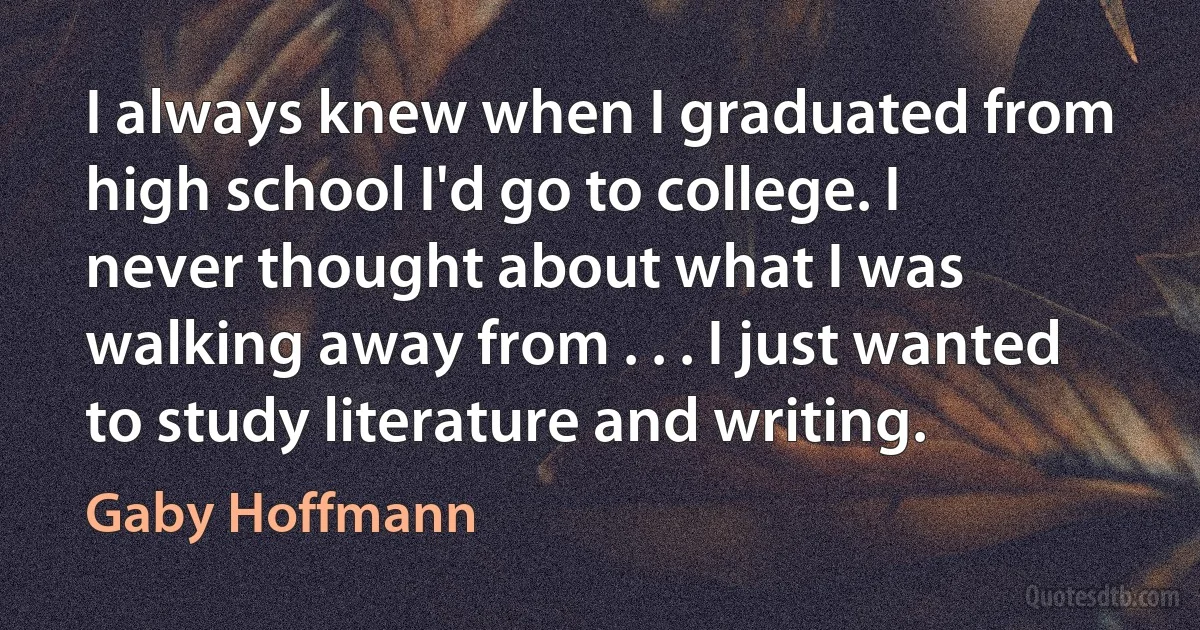 I always knew when I graduated from high school I'd go to college. I never thought about what I was walking away from . . . I just wanted to study literature and writing. (Gaby Hoffmann)