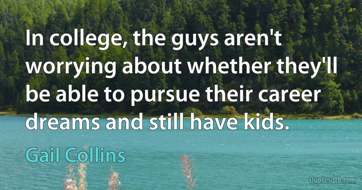 In college, the guys aren't worrying about whether they'll be able to pursue their career dreams and still have kids. (Gail Collins)