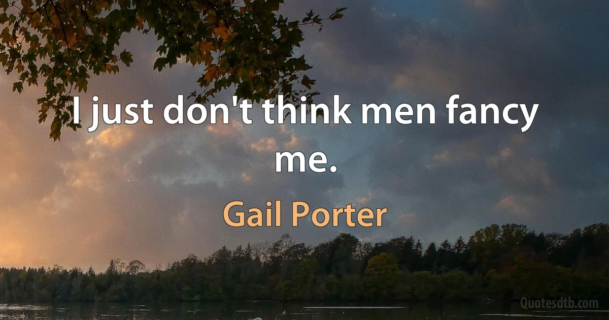 I just don't think men fancy me. (Gail Porter)