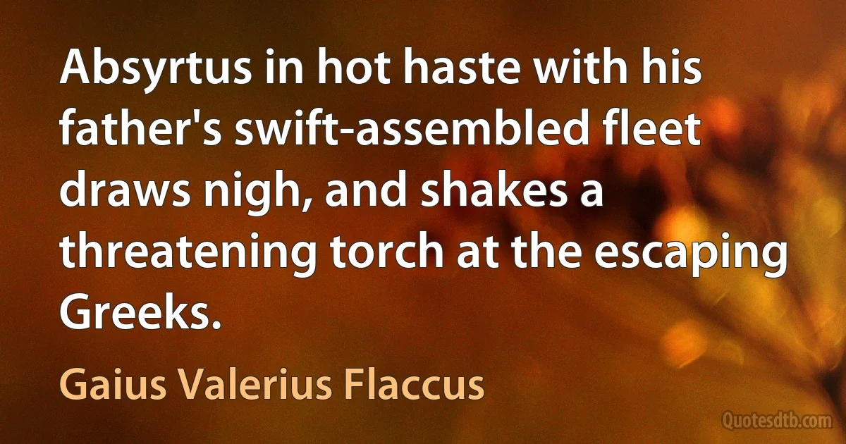 Absyrtus in hot haste with his father's swift-assembled fleet draws nigh, and shakes a threatening torch at the escaping Greeks. (Gaius Valerius Flaccus)