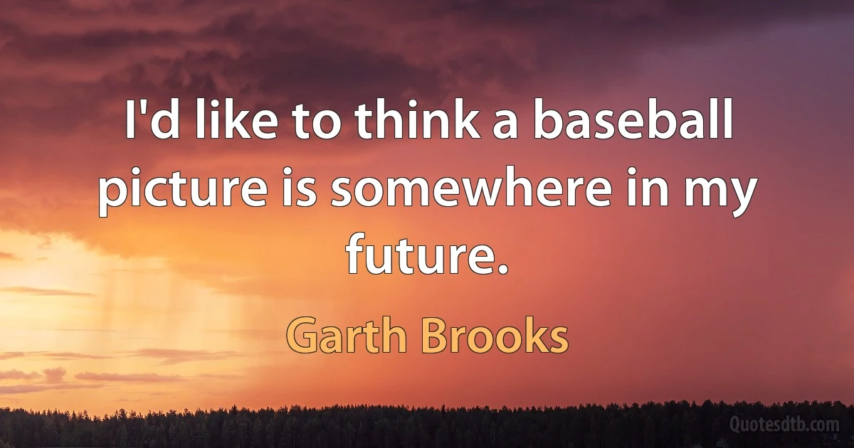 I'd like to think a baseball picture is somewhere in my future. (Garth Brooks)