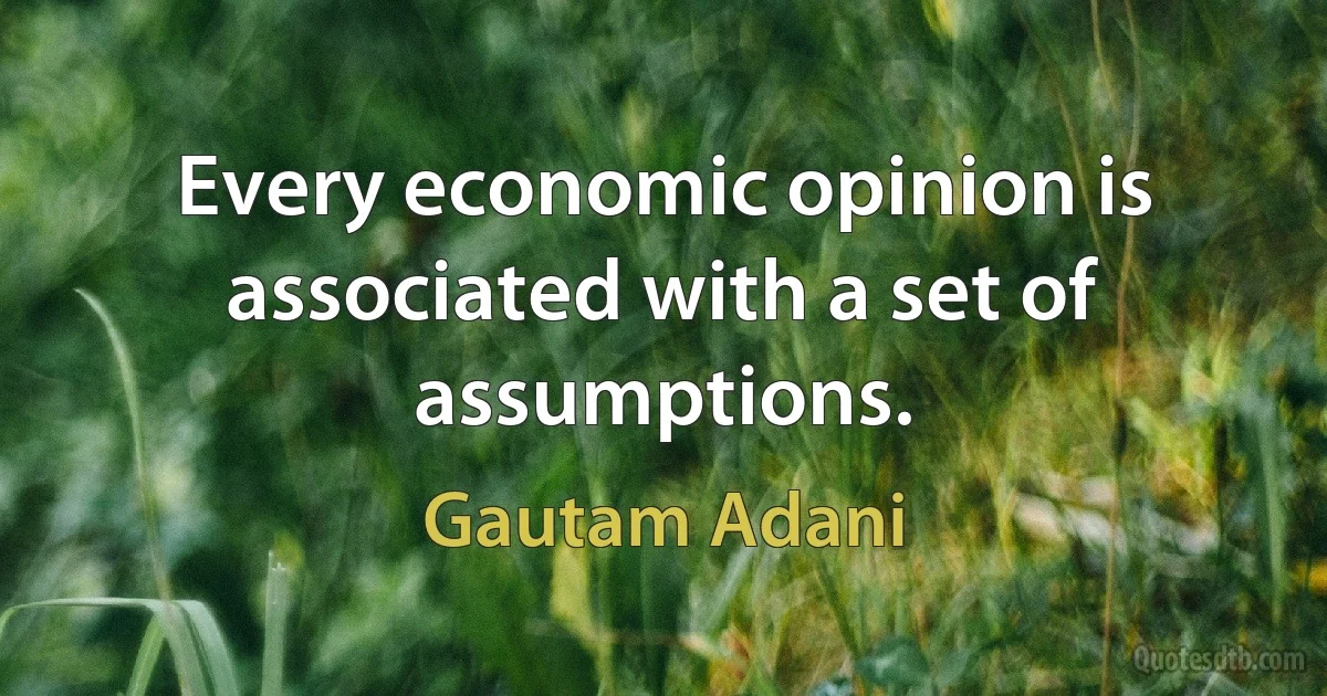 Every economic opinion is associated with a set of assumptions. (Gautam Adani)