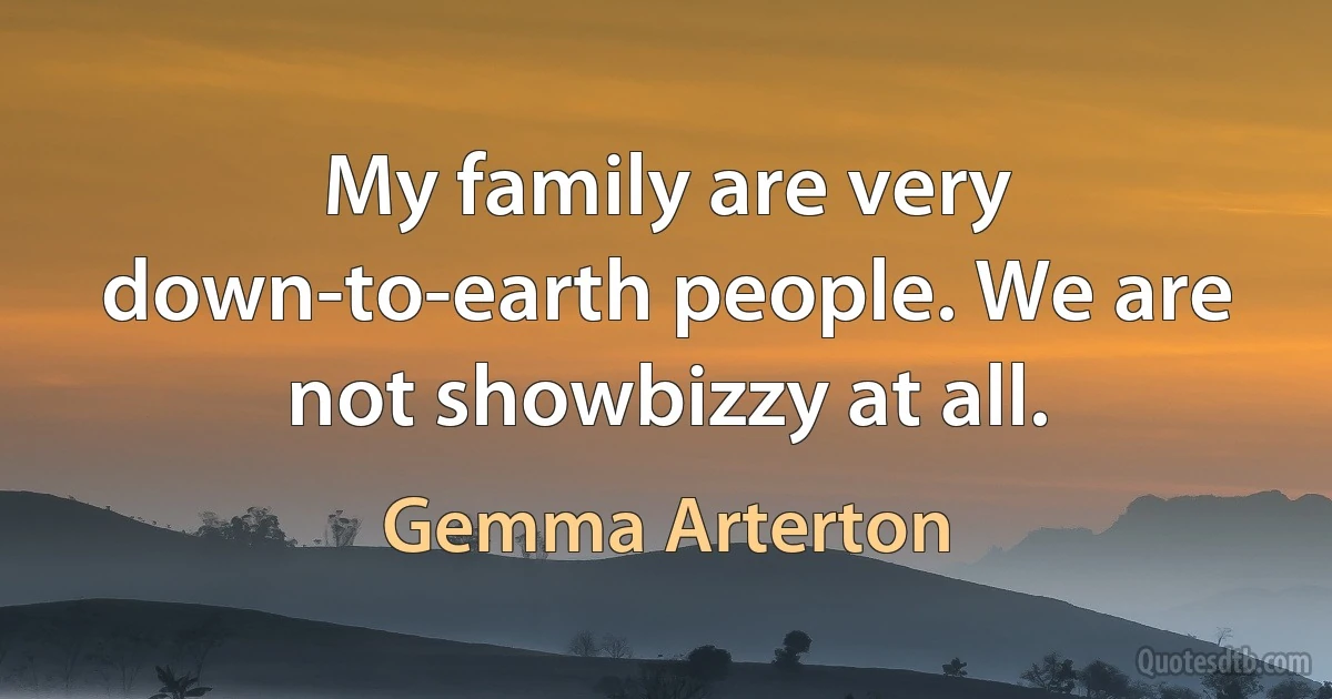 My family are very down-to-earth people. We are not showbizzy at all. (Gemma Arterton)