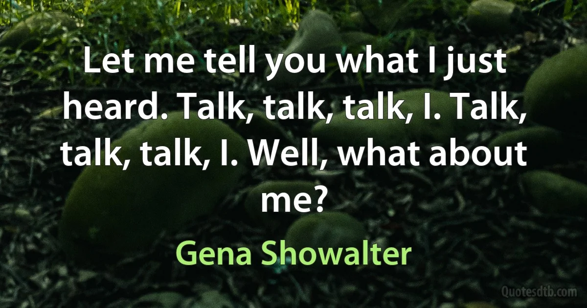 Let me tell you what I just heard. Talk, talk, talk, I. Talk, talk, talk, I. Well, what about me? (Gena Showalter)