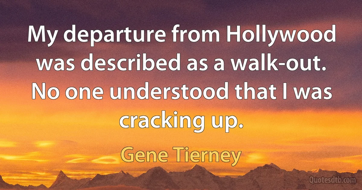 My departure from Hollywood was described as a walk-out. No one understood that I was cracking up. (Gene Tierney)