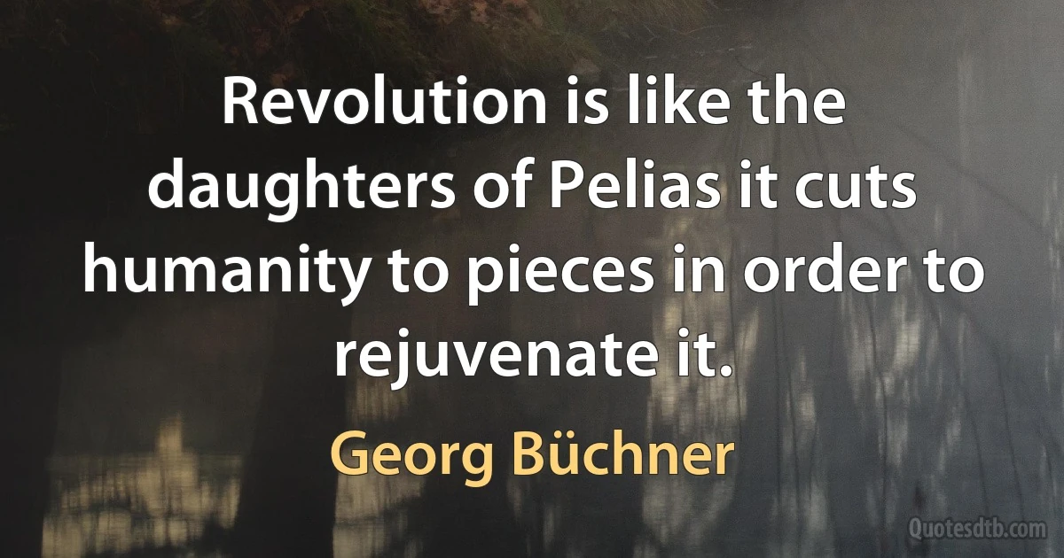 Revolution is like the daughters of Pelias it cuts humanity to pieces in order to rejuvenate it. (Georg Büchner)