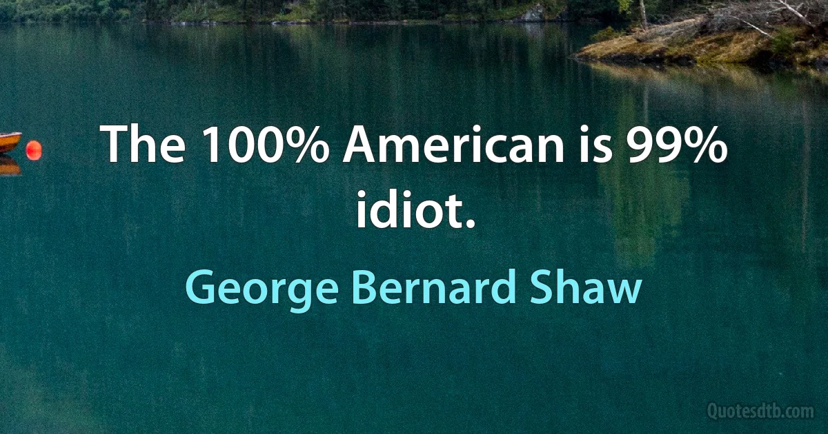 The 100% American is 99% idiot. (George Bernard Shaw)