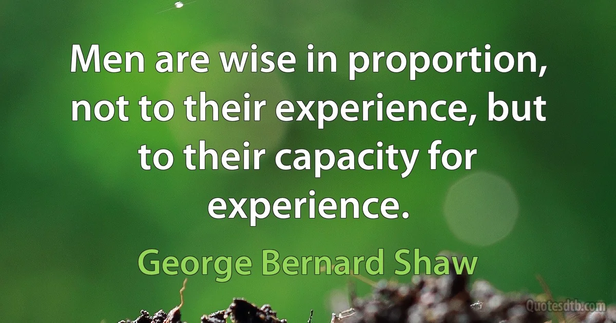 Men are wise in proportion, not to their experience, but to their capacity for experience. (George Bernard Shaw)