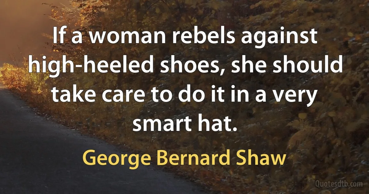 If a woman rebels against high-heeled shoes, she should take care to do it in a very smart hat. (George Bernard Shaw)