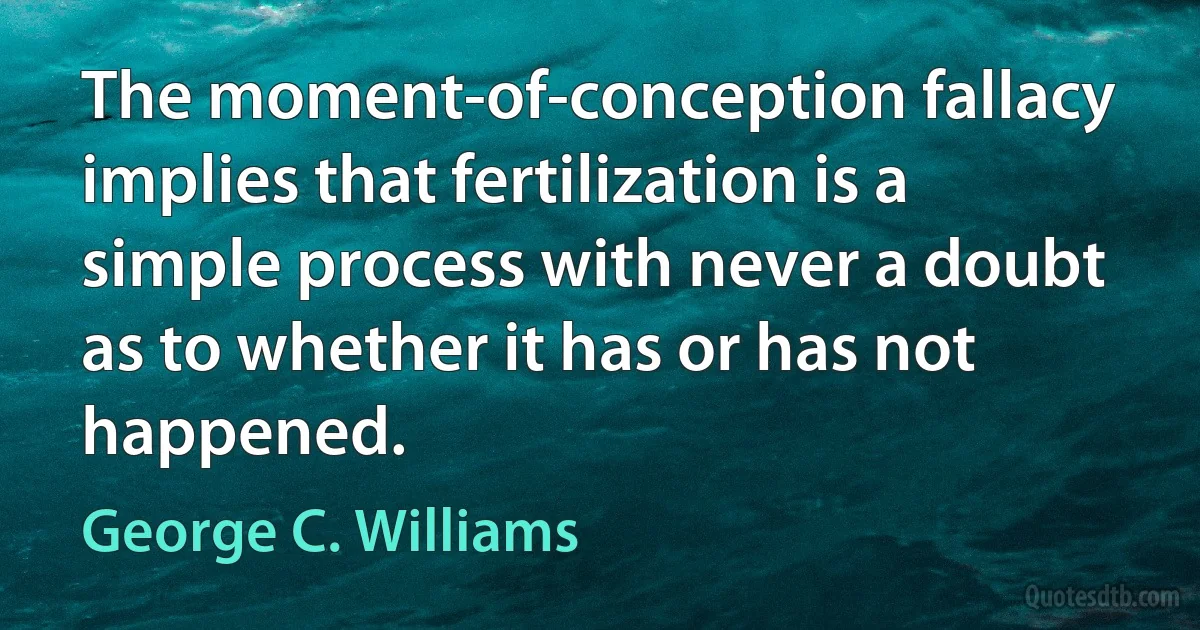 The moment-of-conception fallacy implies that fertilization is a simple process with never a doubt as to whether it has or has not happened. (George C. Williams)