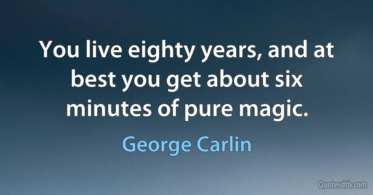 You live eighty years, and at best you get about six minutes of pure magic. (George Carlin)