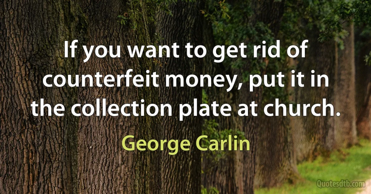 If you want to get rid of counterfeit money, put it in the collection plate at church. (George Carlin)