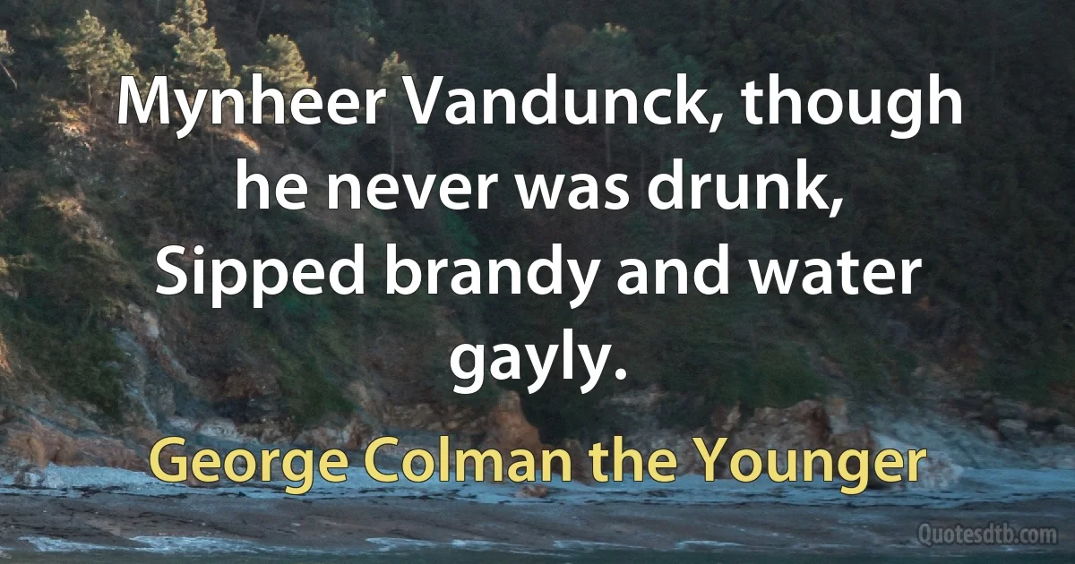 Mynheer Vandunck, though he never was drunk,
Sipped brandy and water gayly. (George Colman the Younger)