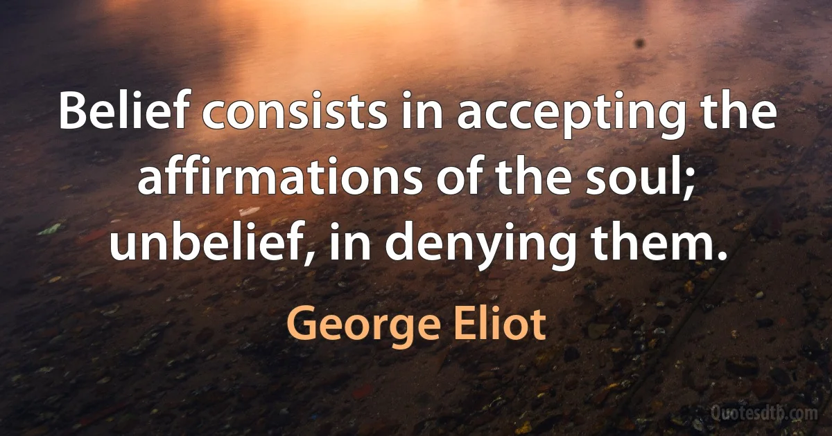 Belief consists in accepting the affirmations of the soul; unbelief, in denying them. (George Eliot)