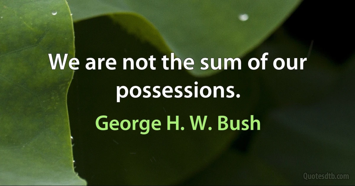 We are not the sum of our possessions. (George H. W. Bush)