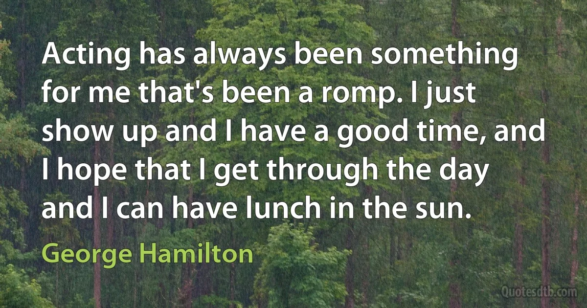 Acting has always been something for me that's been a romp. I just show up and I have a good time, and I hope that I get through the day and I can have lunch in the sun. (George Hamilton)