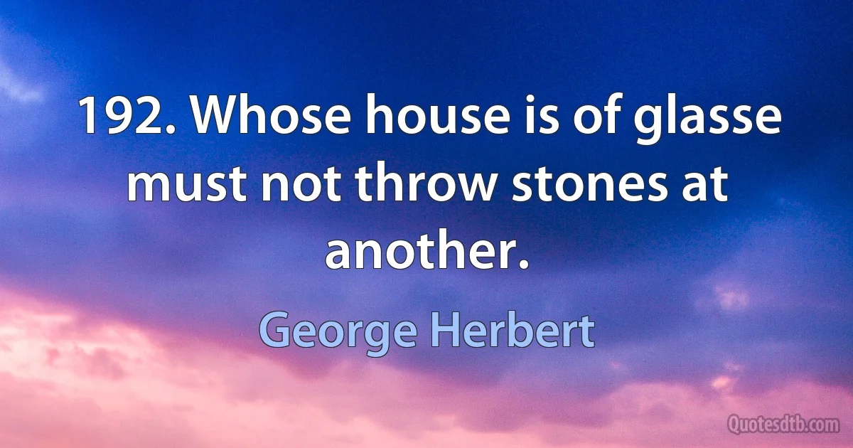 192. Whose house is of glasse must not throw stones at another. (George Herbert)