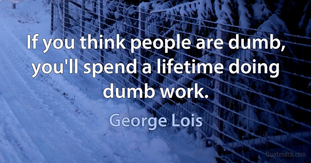 If you think people are dumb, you'll spend a lifetime doing dumb work. (George Lois)