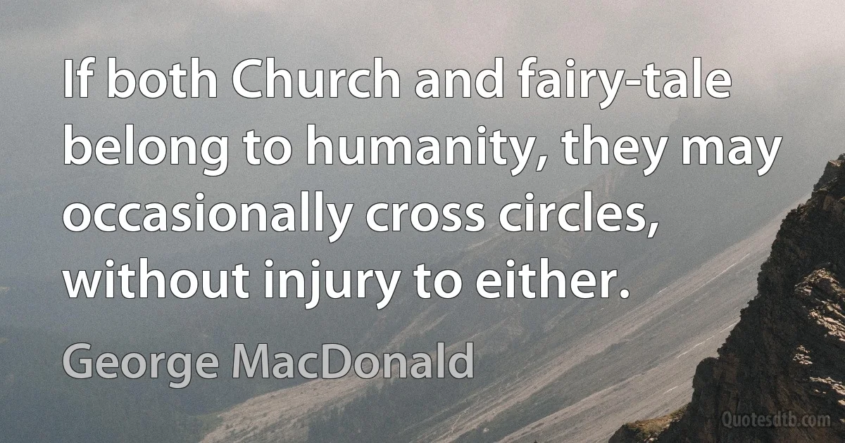 If both Church and fairy-tale belong to humanity, they may occasionally cross circles, without injury to either. (George MacDonald)