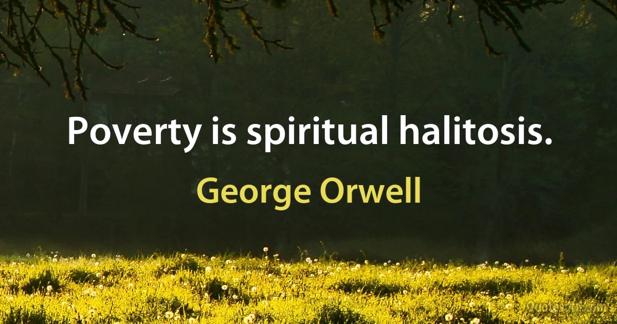 Poverty is spiritual halitosis. (George Orwell)