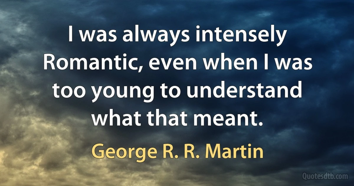 I was always intensely Romantic, even when I was too young to understand what that meant. (George R. R. Martin)