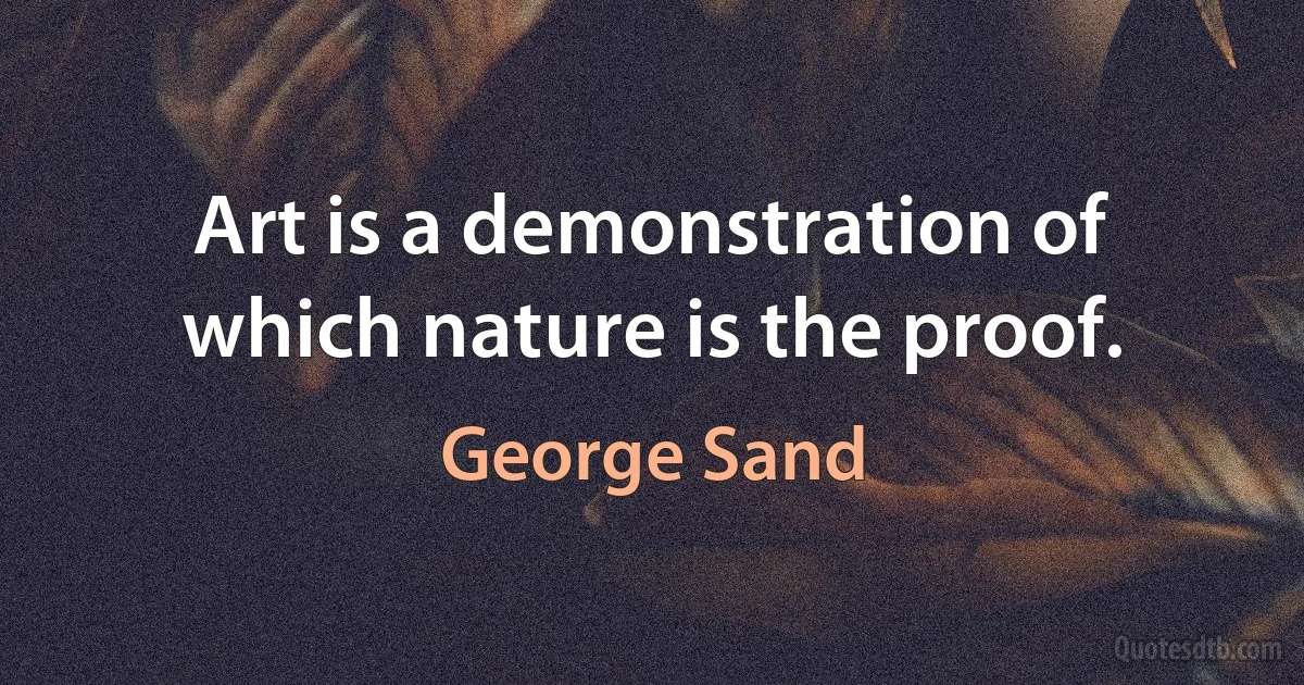 Art is a demonstration of which nature is the proof. (George Sand)