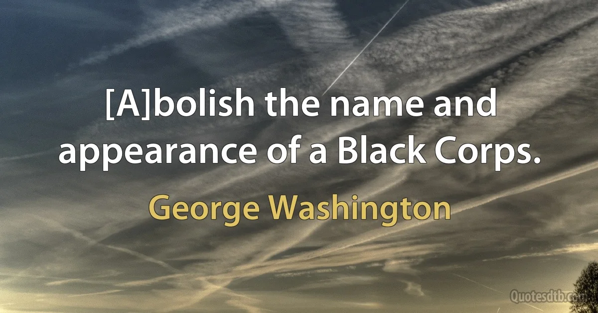 [A]bolish the name and appearance of a Black Corps. (George Washington)