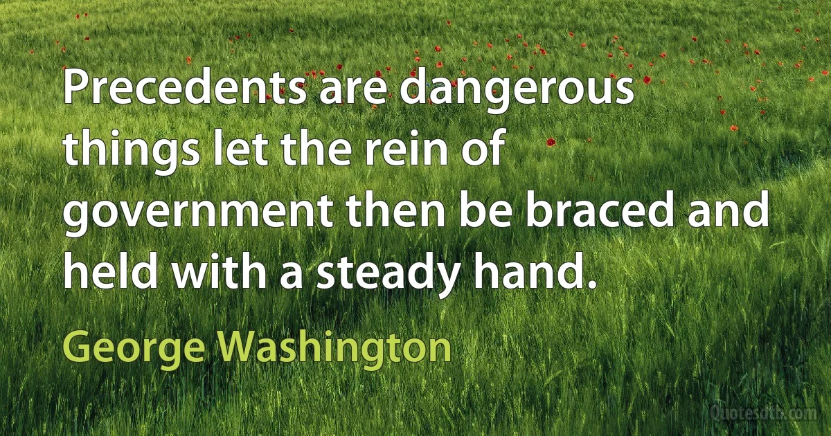 Precedents are dangerous things let the rein of government then be braced and held with a steady hand. (George Washington)