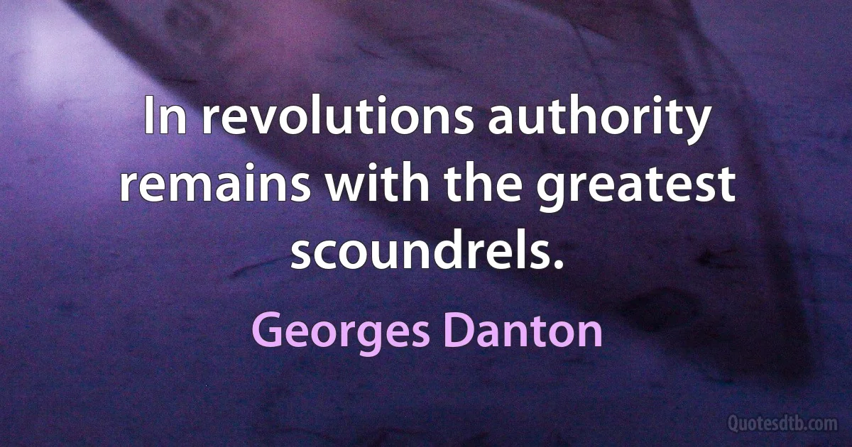 In revolutions authority remains with the greatest scoundrels. (Georges Danton)