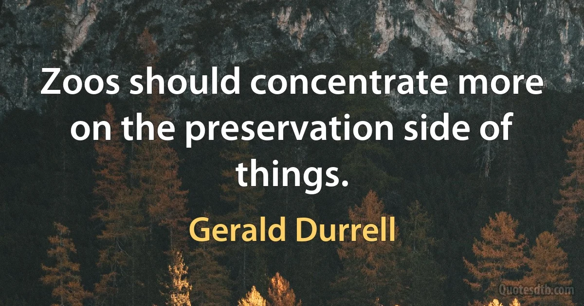 Zoos should concentrate more on the preservation side of things. (Gerald Durrell)