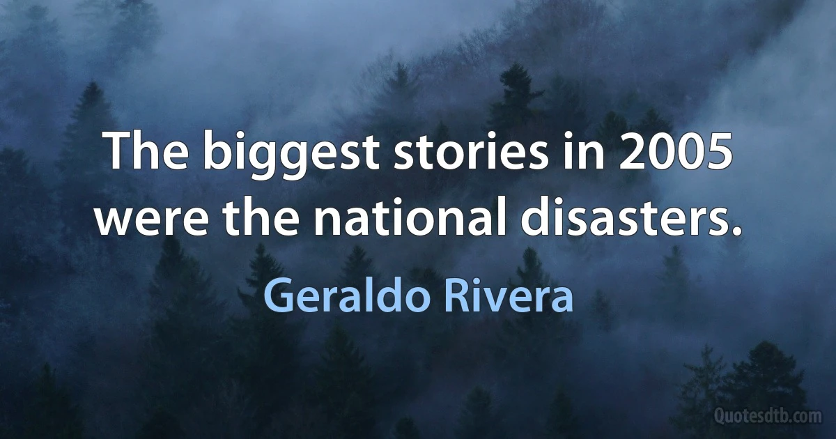 The biggest stories in 2005 were the national disasters. (Geraldo Rivera)