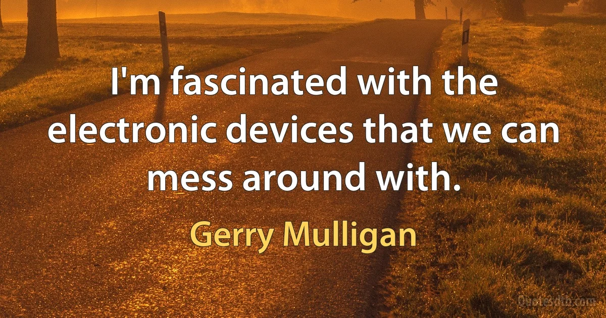 I'm fascinated with the electronic devices that we can mess around with. (Gerry Mulligan)