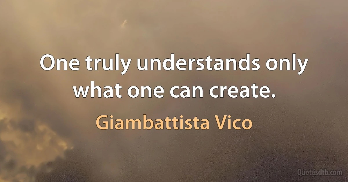 One truly understands only what one can create. (Giambattista Vico)