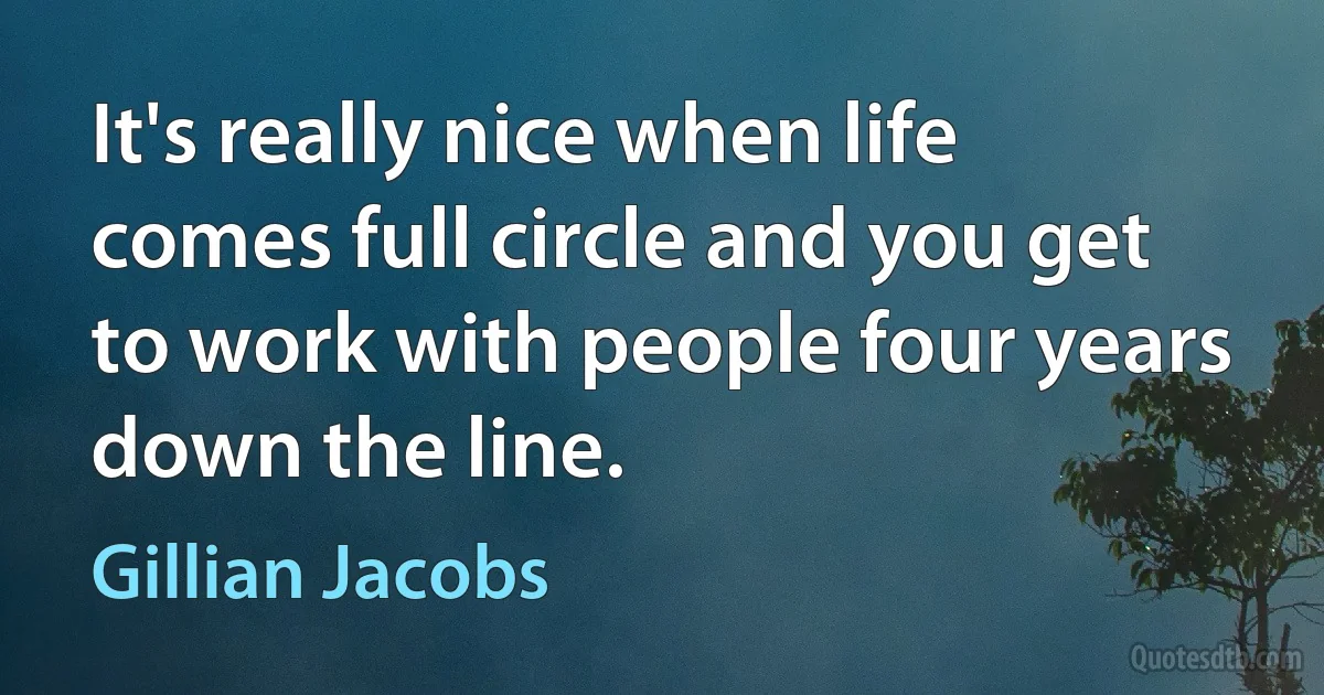 It's really nice when life comes full circle and you get to work with people four years down the line. (Gillian Jacobs)