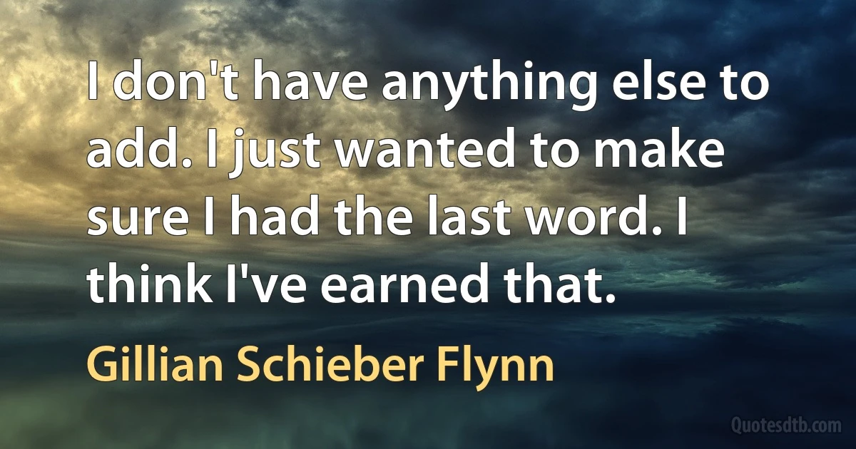 I don't have anything else to add. I just wanted to make sure I had the last word. I think I've earned that. (Gillian Schieber Flynn)