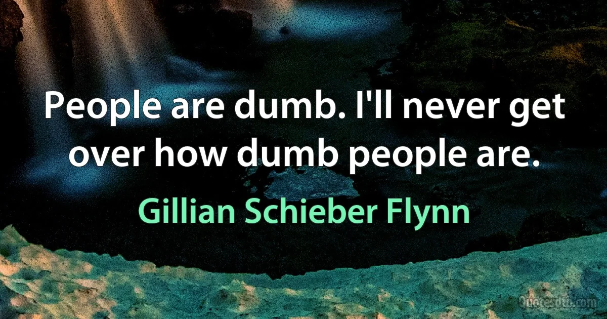 People are dumb. I'll never get over how dumb people are. (Gillian Schieber Flynn)